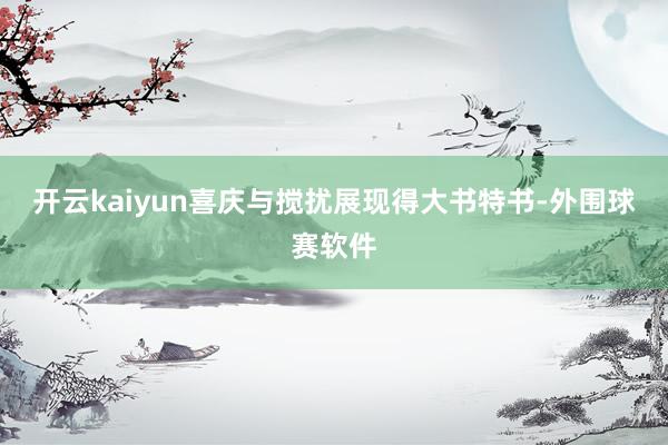 开云kaiyun喜庆与搅扰展现得大书特书-外围球赛软件