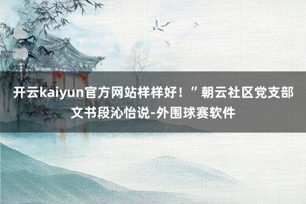 开云kaiyun官方网站样样好！”朝云社区党支部文书段沁怡说-外围球赛软件