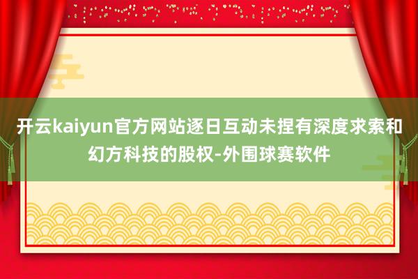 开云kaiyun官方网站逐日互动未捏有深度求索和幻方科技的股权-外围球赛软件