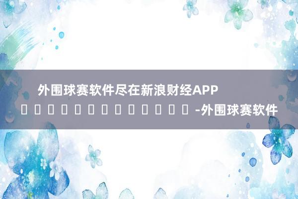 外围球赛软件尽在新浪财经APP            													-外围球赛软件