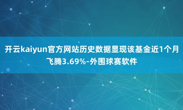 开云kaiyun官方网站历史数据显现该基金近1个月飞腾3.69%-外围球赛软件
