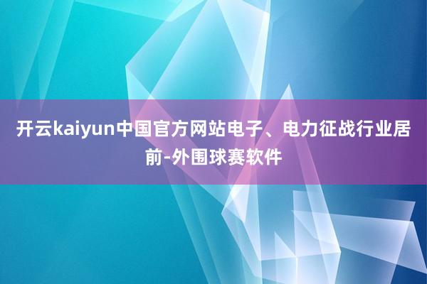 开云kaiyun中国官方网站电子、电力征战行业居前-外围球赛软件