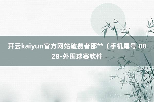 开云kaiyun官方网站破费者邵**（手机尾号 0028-外围球赛软件