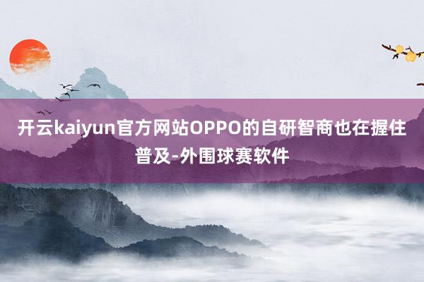 开云kaiyun官方网站OPPO的自研智商也在握住普及-外围球赛软件
