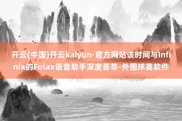 开云(中国)开云kaiyun·官方网站该时间与Infinix的Folax语音助手深度荟萃-外围球赛软件