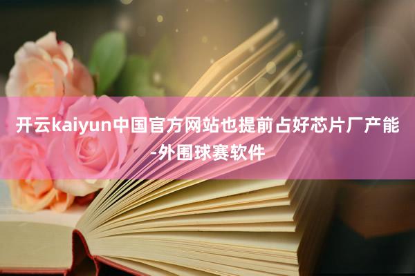 开云kaiyun中国官方网站也提前占好芯片厂产能-外围球赛软件