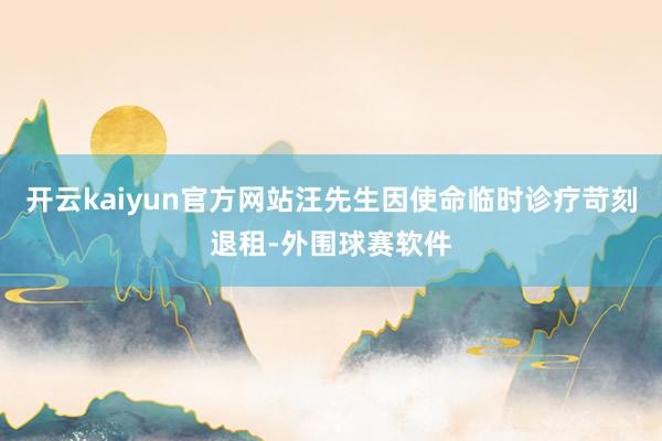 开云kaiyun官方网站汪先生因使命临时诊疗苛刻退租-外围球赛软件