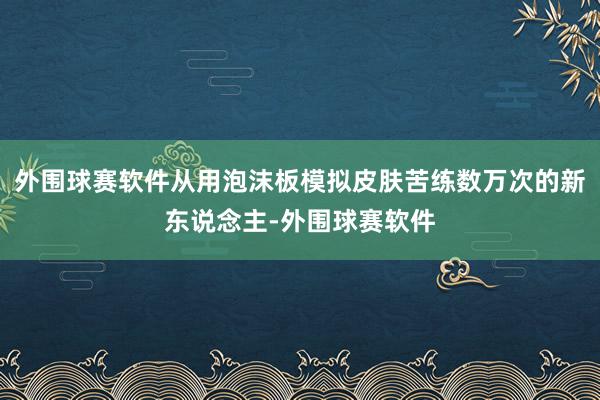 外围球赛软件从用泡沫板模拟皮肤苦练数万次的新东说念主-外围球赛软件
