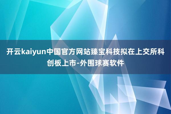 开云kaiyun中国官方网站臻宝科技拟在上交所科创板上市-外围球赛软件