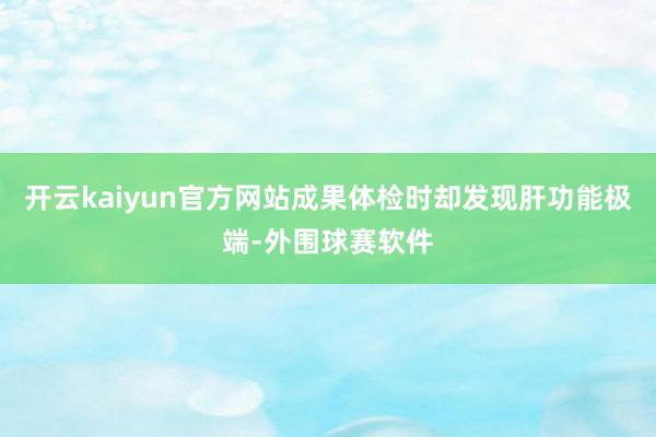 开云kaiyun官方网站成果体检时却发现肝功能极端-外围球赛软件