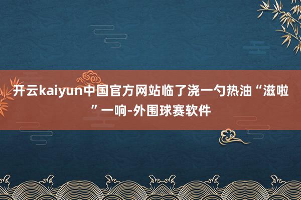 开云kaiyun中国官方网站临了浇一勺热油“滋啦”一响-外围球赛软件