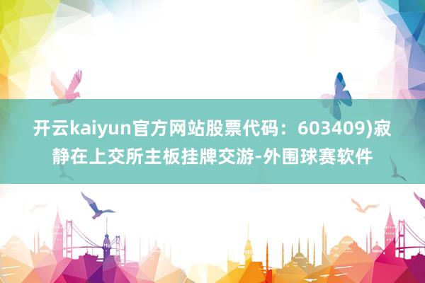 开云kaiyun官方网站股票代码：603409)寂静在上交所主板挂牌交游-外围球赛软件