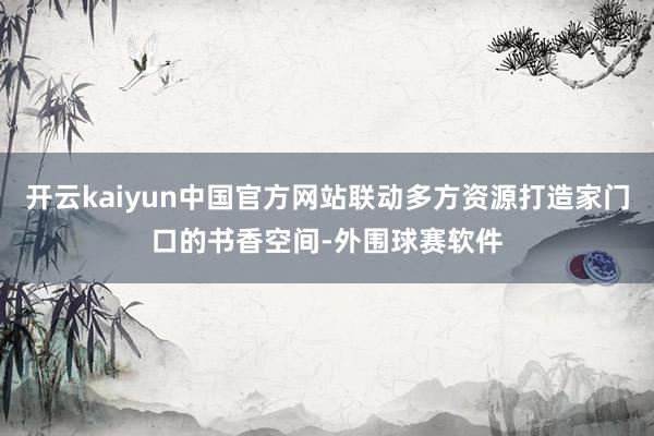 开云kaiyun中国官方网站联动多方资源打造家门口的书香空间-外围球赛软件