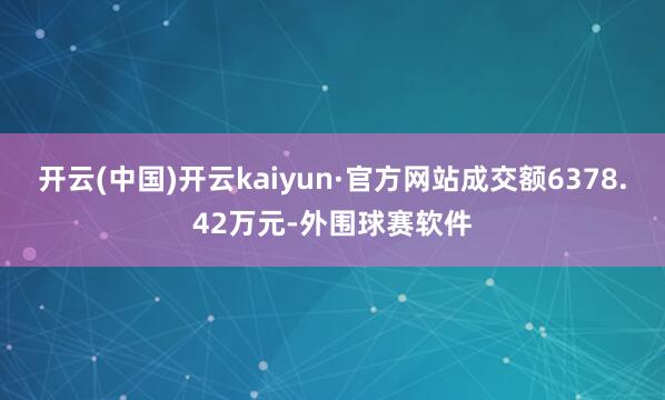 开云(中国)开云kaiyun·官方网站成交额6378.42万元-外围球赛软件