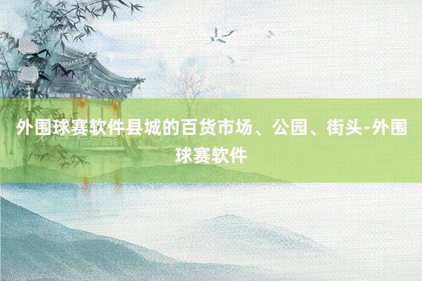 外围球赛软件县城的百货市场、公园、街头-外围球赛软件