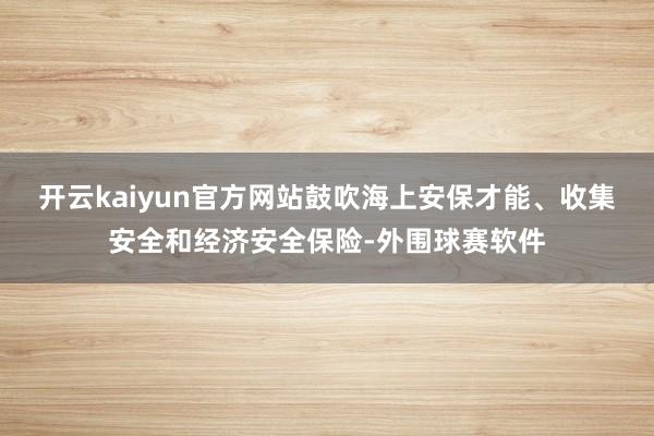 开云kaiyun官方网站鼓吹海上安保才能、收集安全和经济安全保险-外围球赛软件
