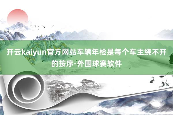 开云kaiyun官方网站车辆年检是每个车主绕不开的按序-外围球赛软件