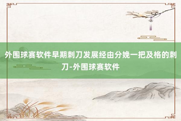 外围球赛软件早期刺刀发展经由分娩一把及格的刺刀-外围球赛软件