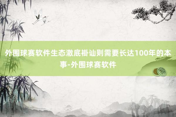 外围球赛软件生态澈底褂讪则需要长达100年的本事-外围球赛软件