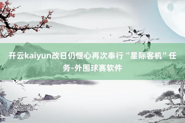 开云kaiyun改日仍惬心再次奉行“星际客机”任务-外围球赛软件