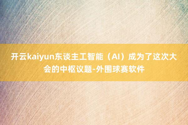 开云kaiyun东谈主工智能（AI）成为了这次大会的中枢议题-外围球赛软件