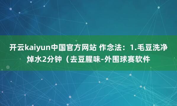开云kaiyun中国官方网站 作念法：1.毛豆洗净焯水2分钟（去豆腥味-外围球赛软件