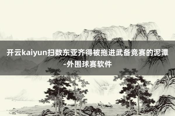 开云kaiyun扫数东亚齐得被拖进武备竞赛的泥潭-外围球赛软件
