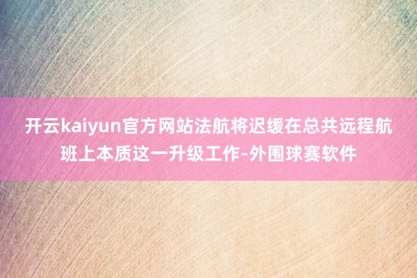 开云kaiyun官方网站法航将迟缓在总共远程航班上本质这一升级工作-外围球赛软件