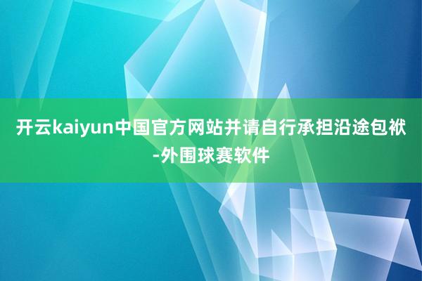 开云kaiyun中国官方网站并请自行承担沿途包袱-外围球赛软件