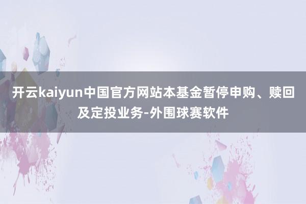 开云kaiyun中国官方网站本基金暂停申购、赎回及定投业务-外围球赛软件