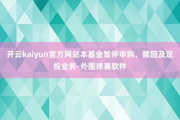开云kaiyun官方网站本基金暂停申购、赎回及定投业务-外围球赛软件