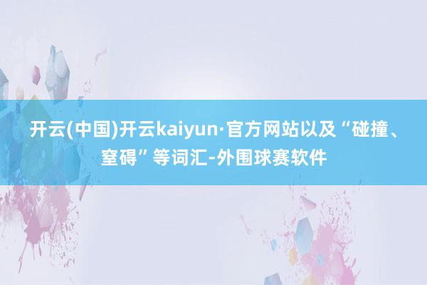 开云(中国)开云kaiyun·官方网站以及“碰撞、窒碍”等词汇-外围球赛软件