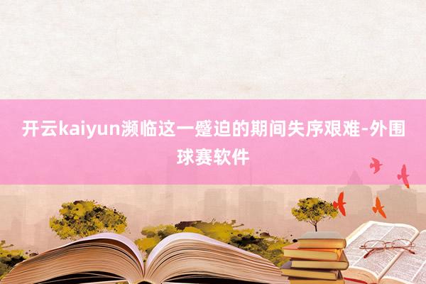 开云kaiyun濒临这一蹙迫的期间失序艰难-外围球赛软件