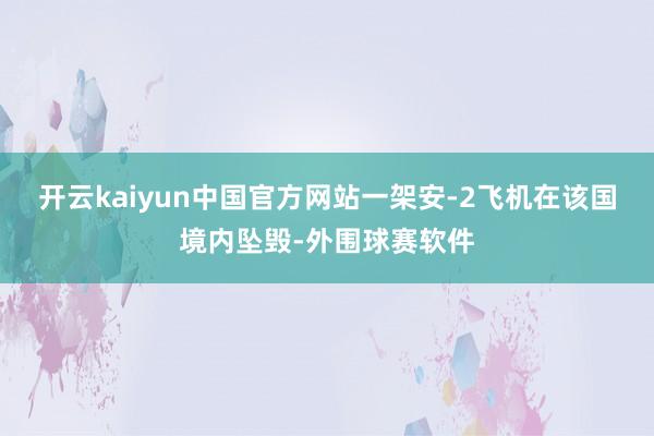 开云kaiyun中国官方网站一架安-2飞机在该国境内坠毁-外围球赛软件