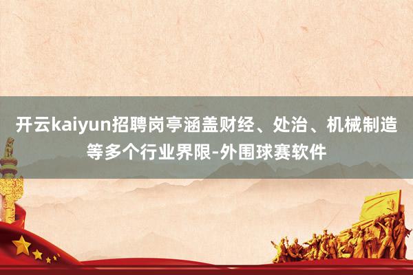 开云kaiyun招聘岗亭涵盖财经、处治、机械制造等多个行业界限-外围球赛软件