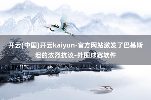 开云(中国)开云kaiyun·官方网站激发了巴基斯坦的浓烈抗议-外围球赛软件