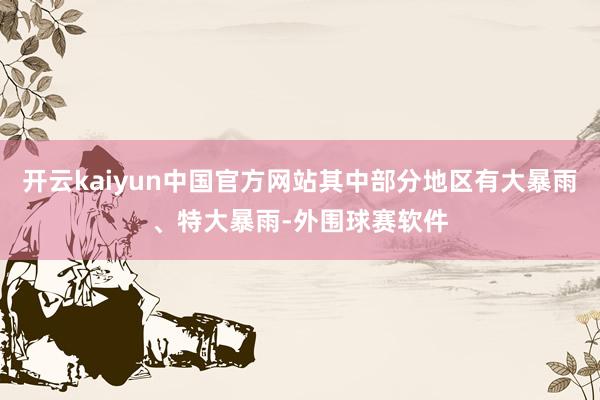 开云kaiyun中国官方网站其中部分地区有大暴雨、特大暴雨-外围球赛软件
