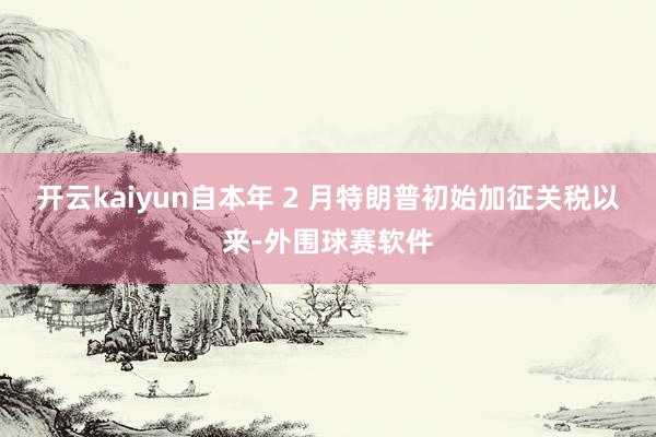 开云kaiyun自本年 2 月特朗普初始加征关税以来-外围球赛软件