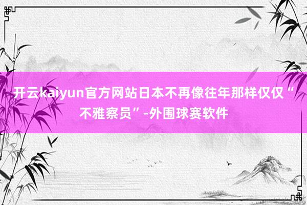 开云kaiyun官方网站日本不再像往年那样仅仅“不雅察员”-外围球赛软件