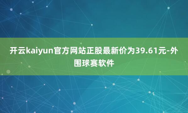 开云kaiyun官方网站正股最新价为39.61元-外围球赛软件
