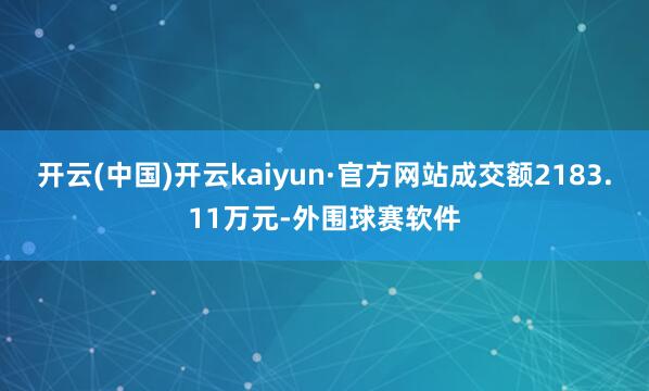 开云(中国)开云kaiyun·官方网站成交额2183.11万元-外围球赛软件