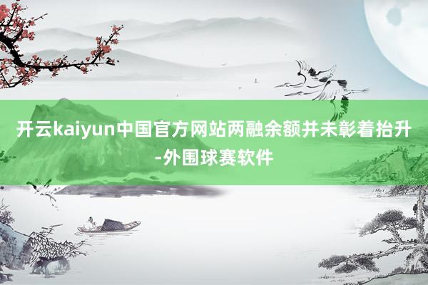 开云kaiyun中国官方网站两融余额并未彰着抬升-外围球赛软件