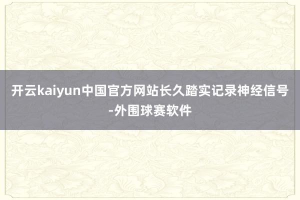 开云kaiyun中国官方网站长久踏实记录神经信号-外围球赛软件