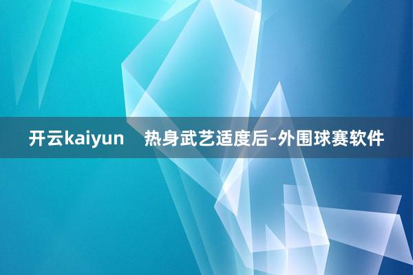 开云kaiyun    热身武艺适度后-外围球赛软件