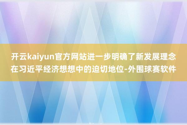开云kaiyun官方网站进一步明确了新发展理念在习近平经济想想中的迫切地位-外围球赛软件