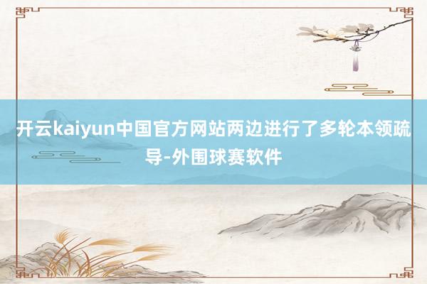 开云kaiyun中国官方网站两边进行了多轮本领疏导-外围球赛软件