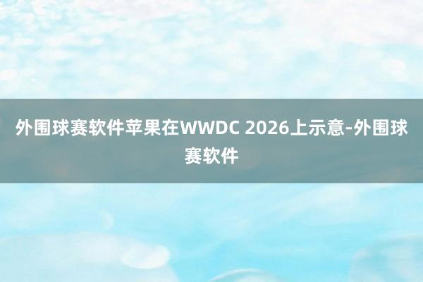 外围球赛软件苹果在WWDC 2026上示意-外围球赛软件