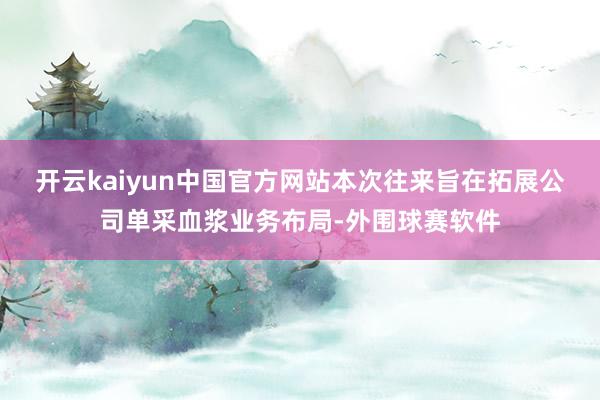 开云kaiyun中国官方网站本次往来旨在拓展公司单采血浆业务布局-外围球赛软件