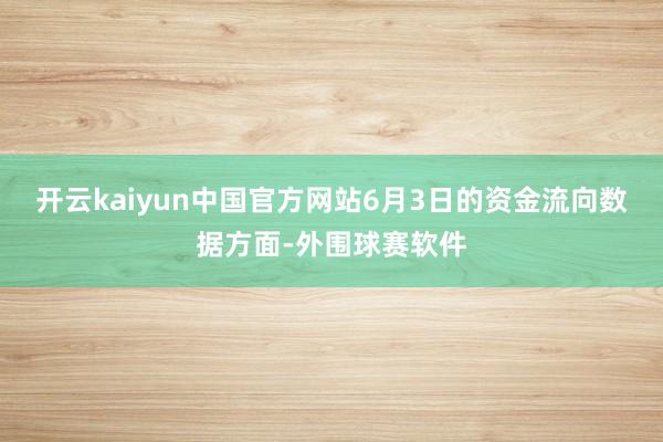 开云kaiyun中国官方网站6月3日的资金流向数据方面-外围球赛软件