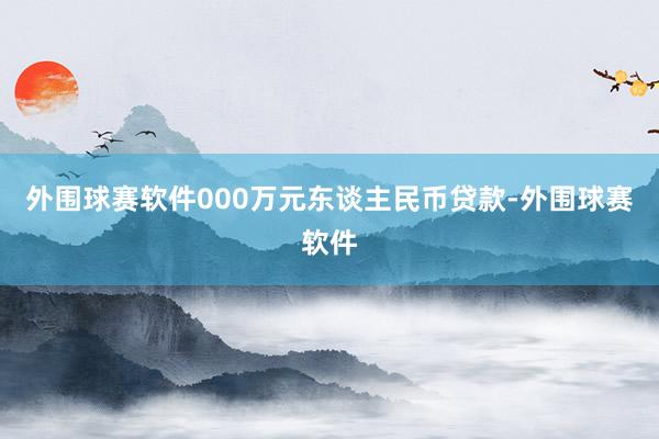 外围球赛软件000万元东谈主民币贷款-外围球赛软件